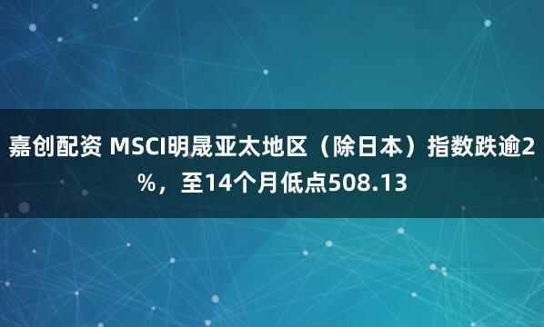 嘉创配资 MSCI明晟亚太地区（除日本）指数跌逾2%，至14个月低点508.13