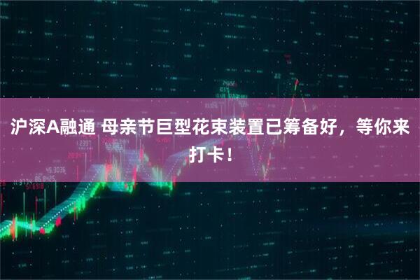 沪深A融通 母亲节巨型花束装置已筹备好，等你来打卡！