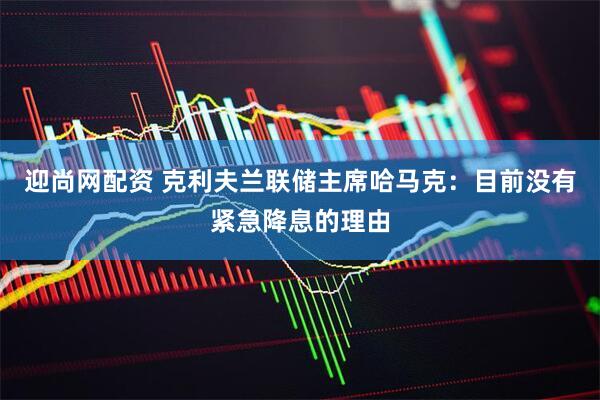 迎尚网配资 克利夫兰联储主席哈马克：目前没有紧急降息的理由