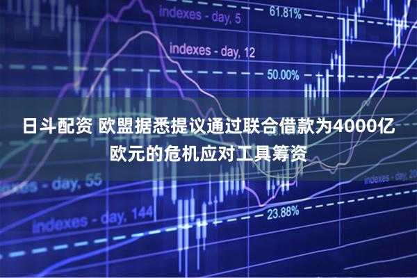 日斗配资 欧盟据悉提议通过联合借款为4000亿欧元的危机应对工具筹资