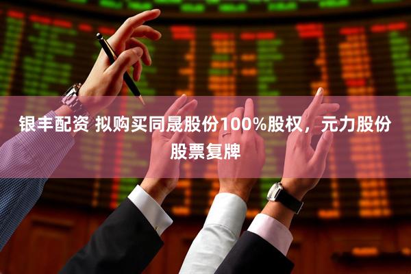 银丰配资 拟购买同晟股份100%股权，元力股份股票复牌