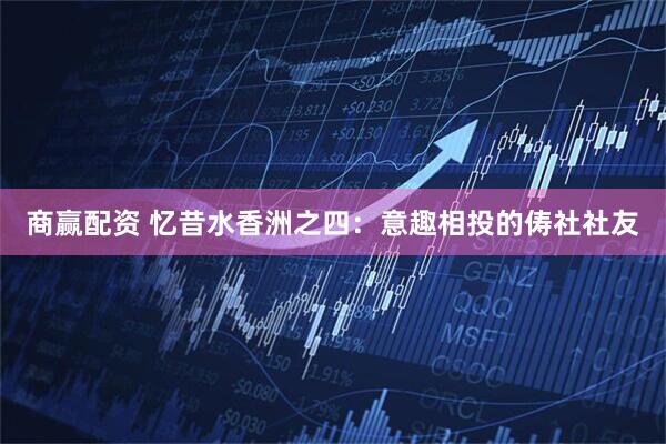 商赢配资 忆昔水香洲之四：意趣相投的俦社社友