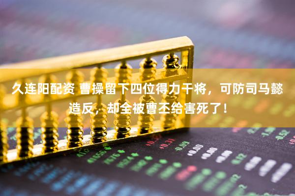 久连阳配资 曹操留下四位得力干将，可防司马懿造反，却全被曹丕给害死了！