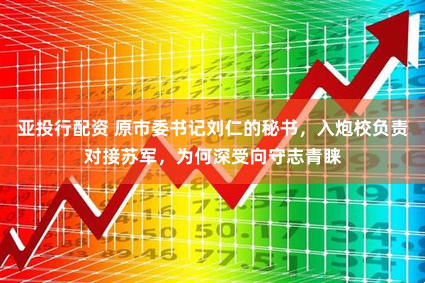 亚投行配资 原市委书记刘仁的秘书，入炮校负责对接苏军，为何深受向守志青睐