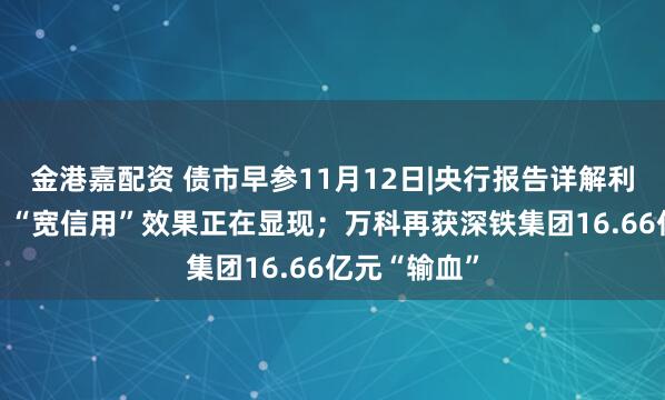 金港嘉配资 债市早参11月12日|央行报告详解利率传导机制 “宽信用”效果正在显现；万科再获深铁集团16.66亿元“输血”
