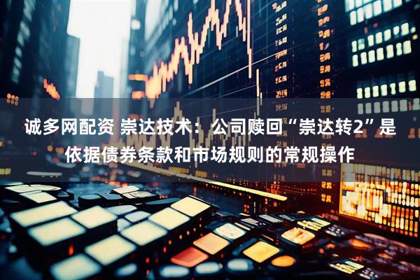 诚多网配资 崇达技术：公司赎回“崇达转2”是依据债券条款和市场规则的常规操作