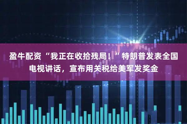 盈牛配资 “我正在收拾残局！”特朗普发表全国电视讲话，宣布用关税给美军发奖金