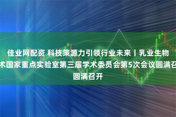 佳业网配资 科技策源力引领行业未来丨乳业生物技术国家重点实验室第三届学术委员会第5次会议圆满召开