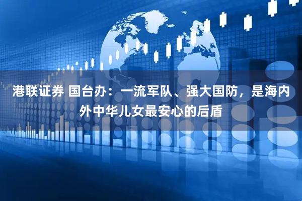 港联证券 国台办：一流军队、强大国防，是海内外中华儿女最安心的后盾