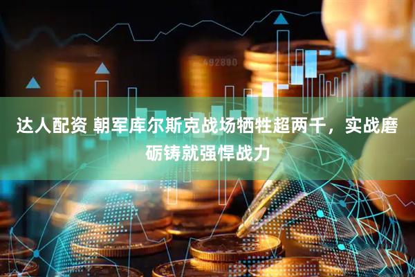 达人配资 朝军库尔斯克战场牺牲超两千，实战磨砺铸就强悍战力