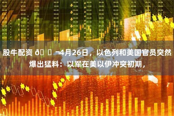 股牛配资 🌬4月26日，以色列和美国官员突然爆出猛料：以军在美以伊冲突初期，