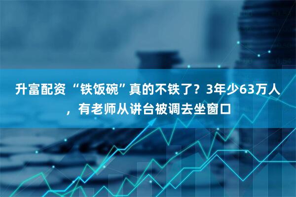 升富配资 “铁饭碗”真的不铁了？3年少63万人，有老师从讲台被调去坐窗口