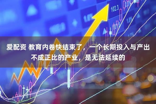 爱配资 教育内卷快结束了，一个长期投入与产出不成正比的产业，是无法延续的