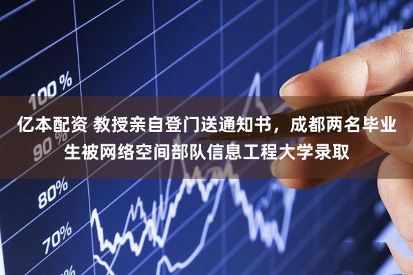 亿本配资 教授亲自登门送通知书，成都两名毕业生被网络空间部队信息工程大学录取